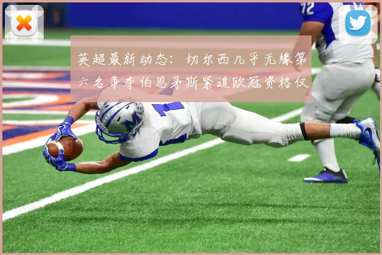 英超最新动态:切尔西几乎无缘第六名争夺伯恩茅斯紧追欧冠资格仅差三分