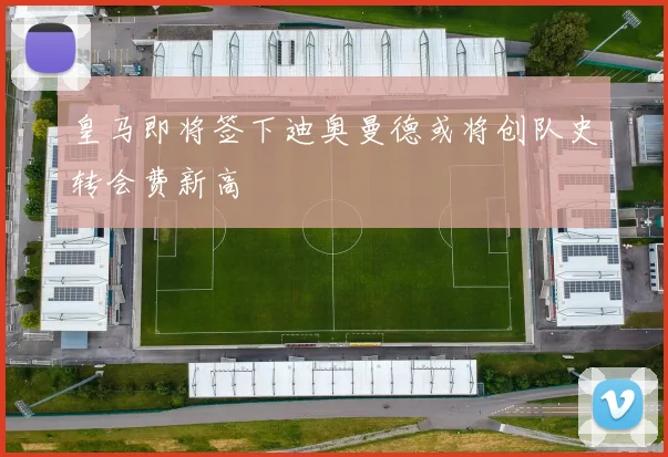 皇马即将签下迪奥曼德或将创队史转会费新高