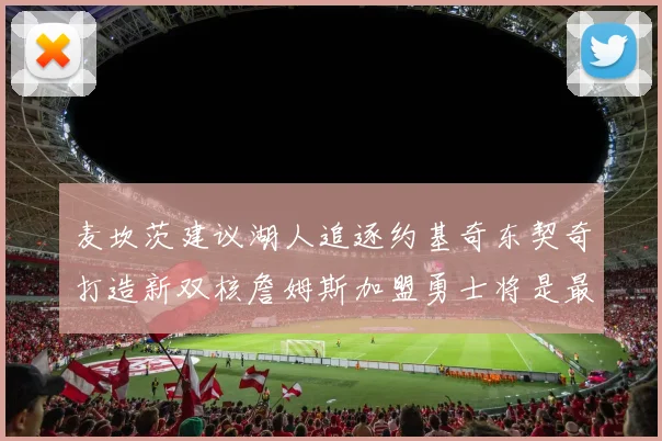 麦坎茨建议湖人追逐约基奇东契奇打造新双核詹姆斯加盟勇士将是最佳选择