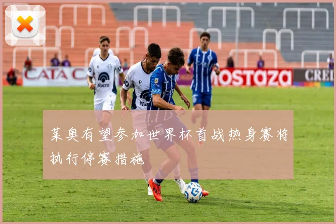 莱奥有望参加世界杯首战热身赛将执行停赛措施
