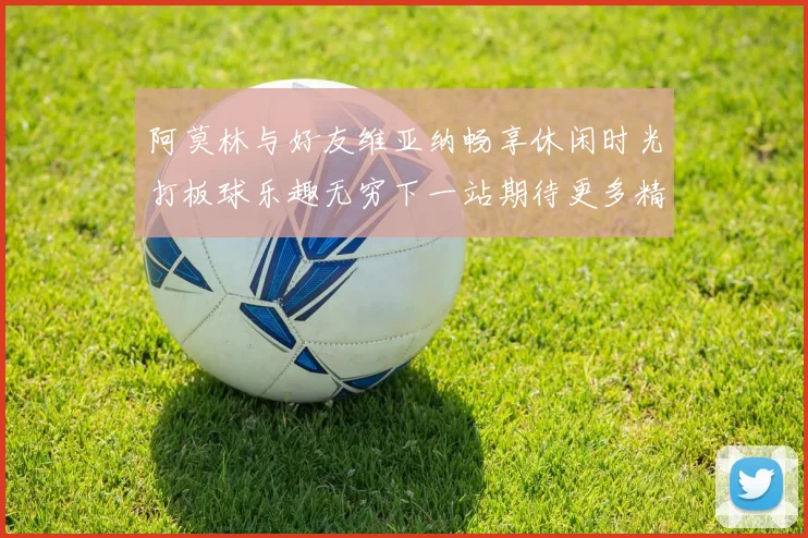 阿莫林与好友维亚纳畅享休闲时光打板球乐趣无穷下一站期待更多精彩