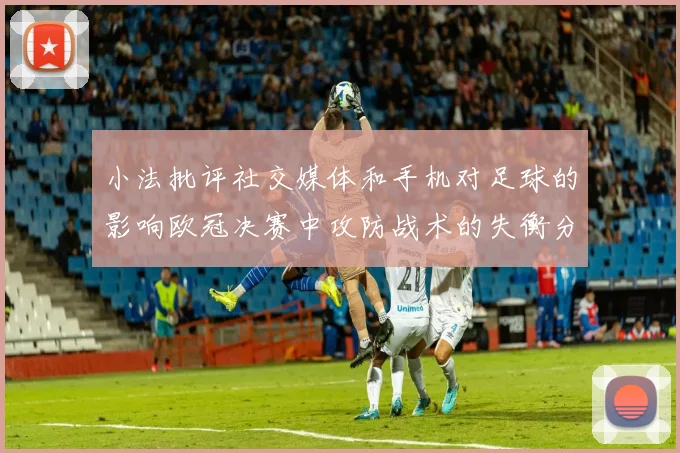 小法批评社交媒体和手机对足球的影响欧冠决赛中攻防战术的失衡分析