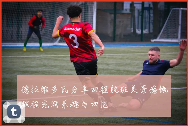 德拉维多瓦分享回程航班美景感慨旅程充满乐趣与回忆