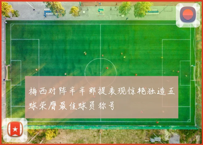 梅西对阵辛辛那提表现惊艳独造五球荣膺最佳球员称号