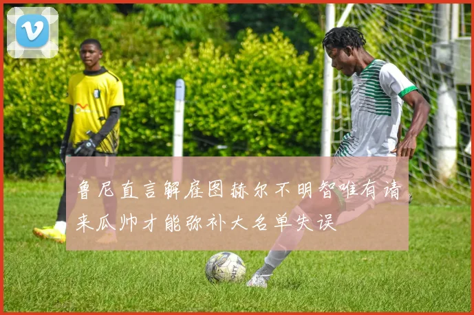 鲁尼直言解雇图赫尔不明智唯有请来瓜帅才能弥补大名单失误