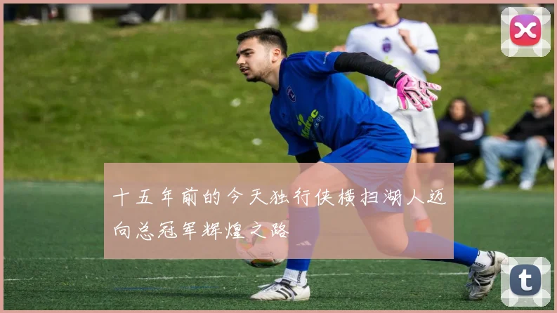 十五年前的今天独行侠横扫湖人迈向总冠军辉煌之路