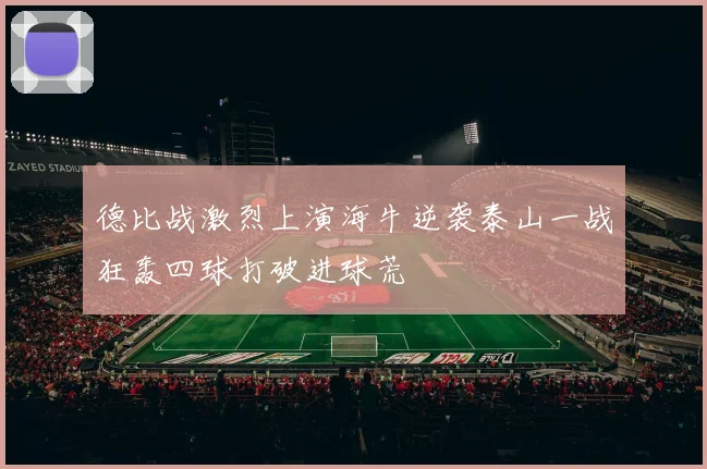 德比战激烈上演海牛逆袭泰山一战狂轰四球打破进球荒