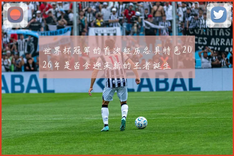 世界杯冠军的首次经历各具特色2026年是否会迎来新的王者诞生