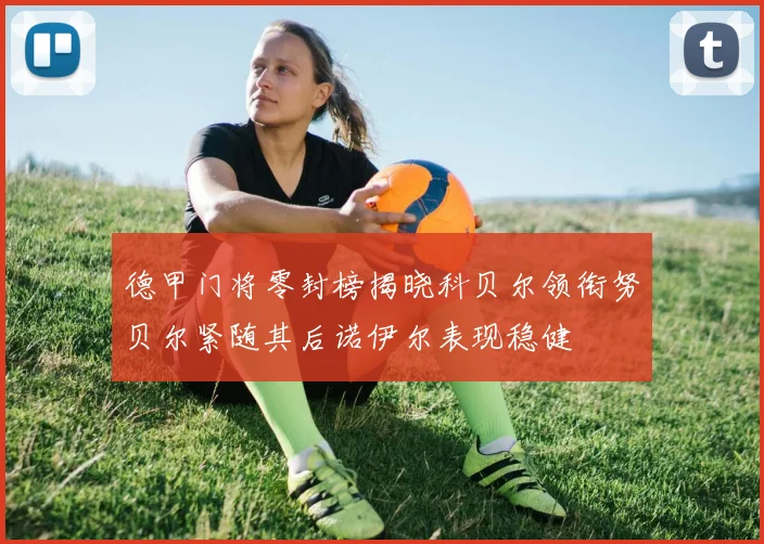 德甲门将零封榜揭晓科贝尔领衔努贝尔紧随其后诺伊尔表现稳健