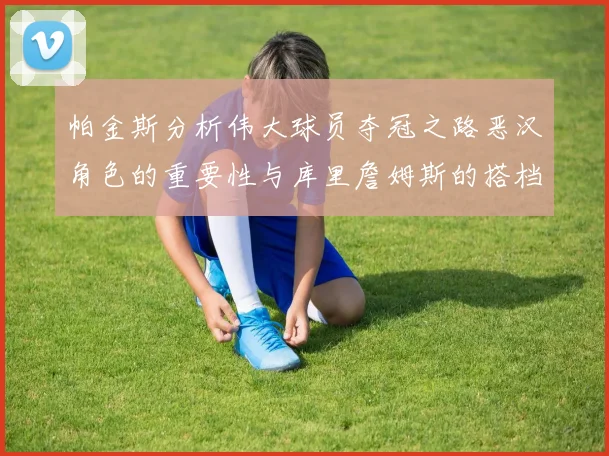 帕金斯分析伟大球员夺冠之路恶汉角色的重要性与库里詹姆斯的搭档关系