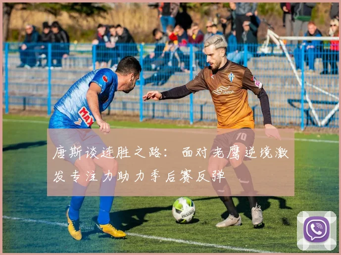 唐斯谈连胜之路：面对老鹰逆境激发专注力助力季后赛反弹