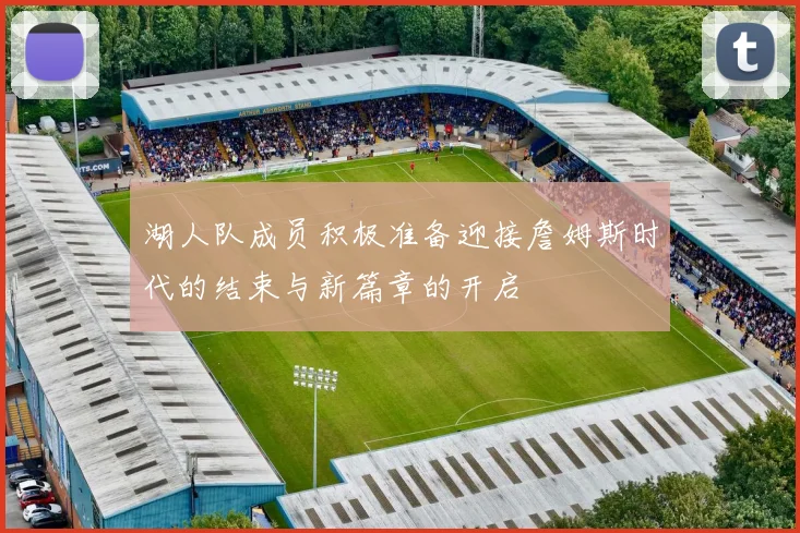 湖人队成员积极准备迎接詹姆斯时代的结束与新篇章的开启