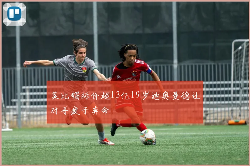 莱比锡标价超13亿19岁迪奥曼德让对手疲于奔命