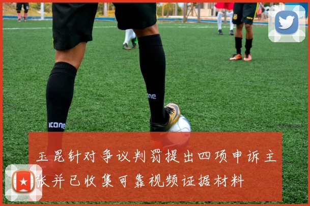 玉昆针对争议判罚提出四项申诉主张并已收集可靠视频证据材料