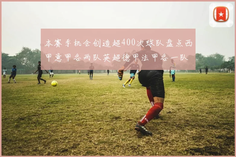 本赛季机会创造超400次球队盘点西甲意甲各两队英超德甲法甲各一队