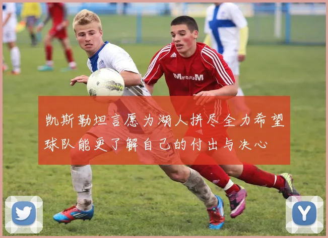 凯斯勒坦言愿为湖人拼尽全力希望球队能更了解自己的付出与决心