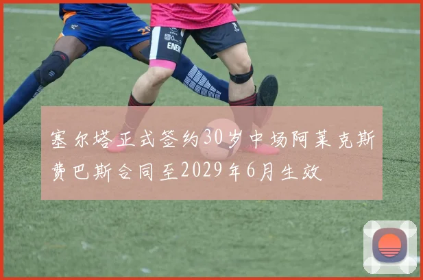 塞尔塔正式签约30岁中场阿莱克斯费巴斯合同至2029年6月生效