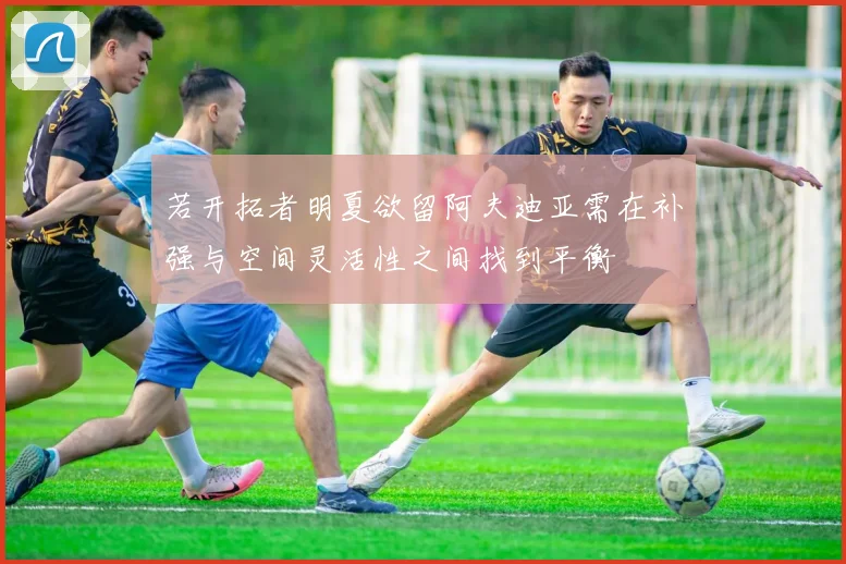 若开拓者明夏欲留阿夫迪亚需在补强与空间灵活性之间找到平衡