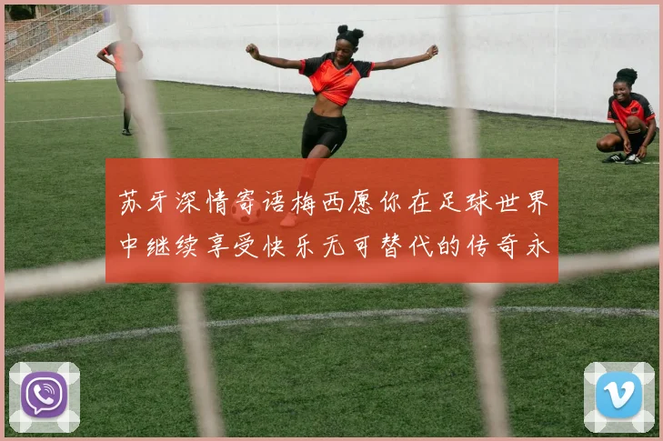 苏牙深情寄语梅西愿你在足球世界中继续享受快乐无可替代的传奇永存