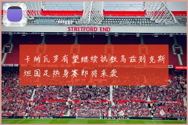 卡纳瓦罗有望继续执教乌兹别克斯坦国足热身赛即将来袭