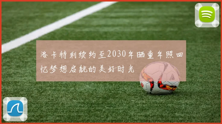 洛卡特利续约至2030年晒童年照回忆梦想启航的美好时光