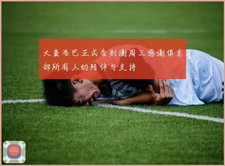 大查洛巴正式告别谢周三感谢俱乐部所有人的陪伴与支持