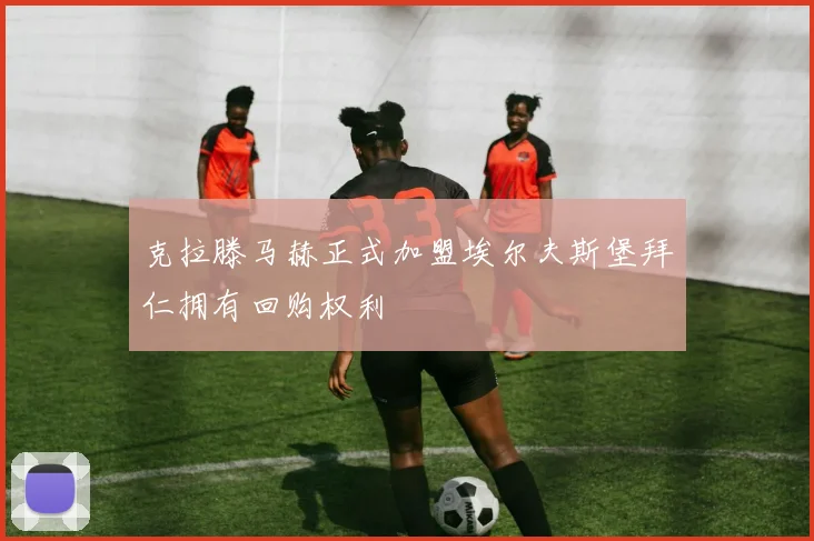 克拉滕马赫正式加盟埃尔夫斯堡拜仁拥有回购权利