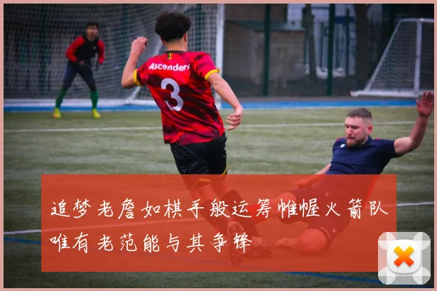 追梦老詹如棋手般运筹帷幄火箭队唯有老范能与其争锋