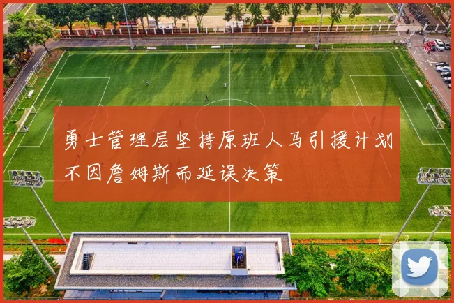 勇士管理层坚持原班人马引援计划不因詹姆斯而延误决策