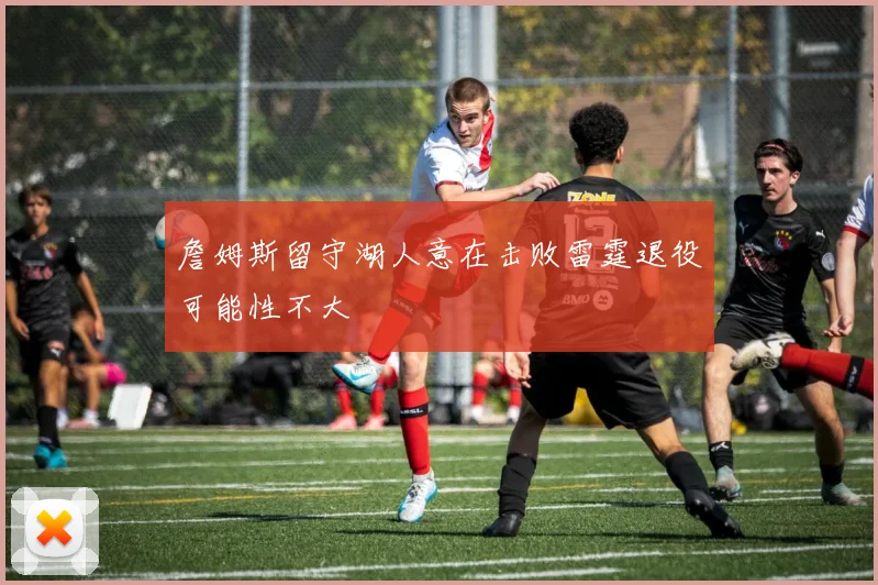 詹姆斯留守湖人意在击败雷霆退役可能性不大